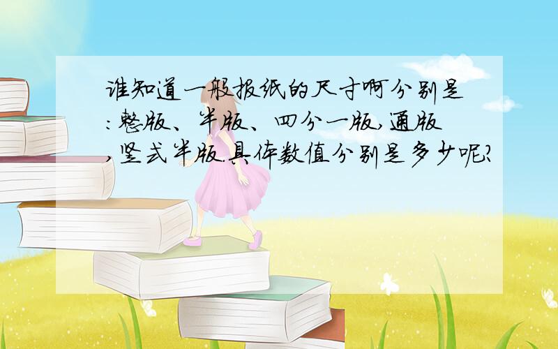 谁知道一般报纸的尺寸啊分别是：整版、半版、四分一版,通版,竖式半版.具体数值分别是多少呢?