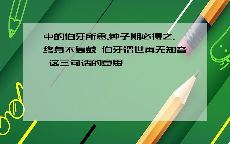 中的伯牙所念.钟子期必得之.终身不复鼓 伯牙谓世再无知音 这三句话的意思````````````````````````````