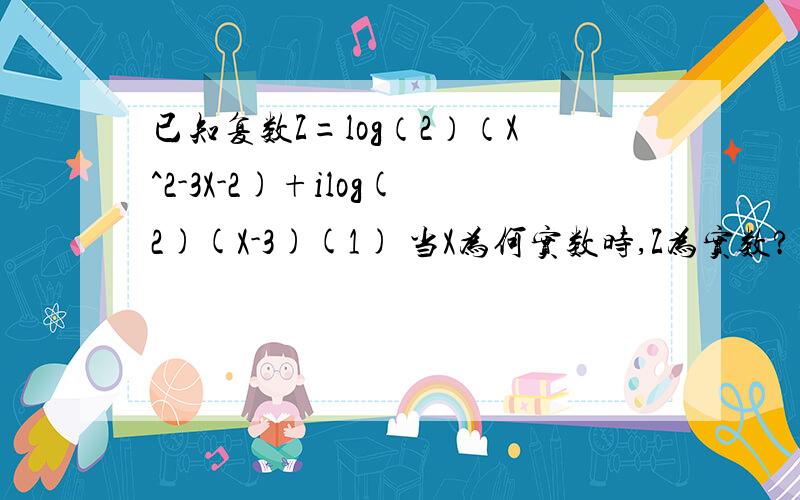 已知复数Z=log（2）（X^2-3X-2)+ilog(2)(X-3)(1) 当X为何实数时,Z为实数?（2） 当X为何实数时,Z为纯虚数?（3） 当X为何实数时,Z在复平面上对应的点位于第三象限?（log后面的2为下标,我打不来.- -）