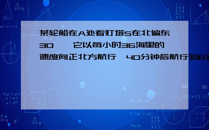 某轮船在A处看灯塔S在北偏东30°,它以每小时36海里的速度向正北方航行,40分钟后航行到B处,某轮船在A处看灯塔S在北偏东30°，它以每小时36海里的速度向正北方航行，40分钟后航行到B处，看灯