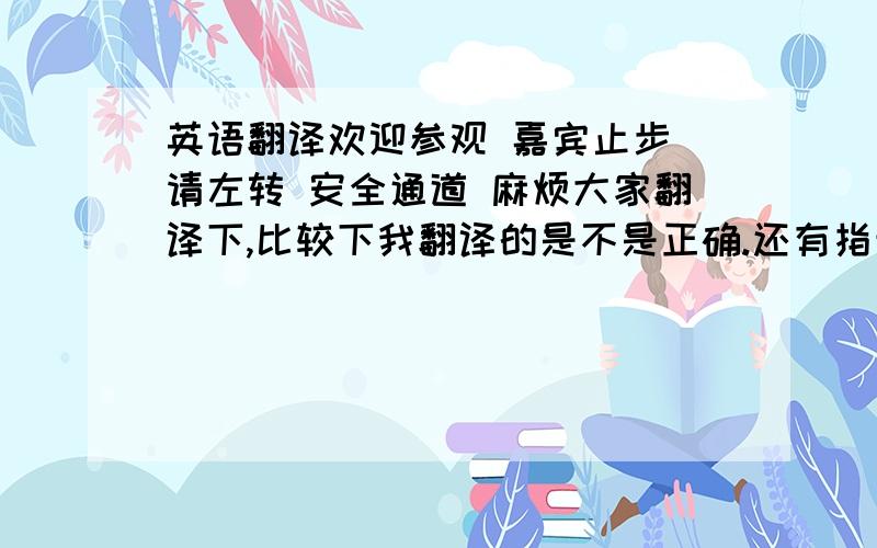 英语翻译欢迎参观 嘉宾止步 请左转 安全通道 麻烦大家翻译下,比较下我翻译的是不是正确.还有指示牌是不是要大写?