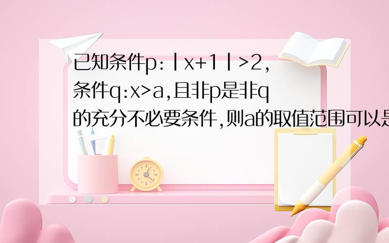 已知条件p:|x+1|>2,条件q:x>a,且非p是非q的充分不必要条件,则a的取值范围可以是（ ）a.a≥1 b.a≤1c.a≥-1 d.a≤-3希望能讲清楚一点!