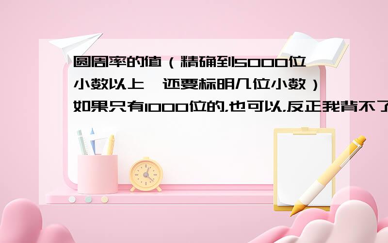 圆周率的值（精确到5000位小数以上,还要标明几位小数）如果只有1000位的，也可以，反正我背不了5000位，但最好附二进制数字（可以化成整数再算），如果圆周率是无限循环小数，要给理由