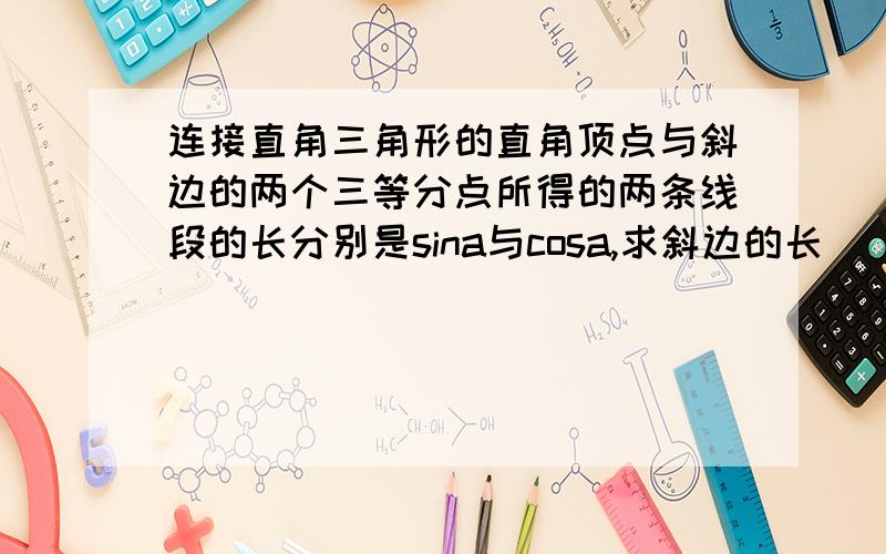 连接直角三角形的直角顶点与斜边的两个三等分点所得的两条线段的长分别是sina与cosa,求斜边的长