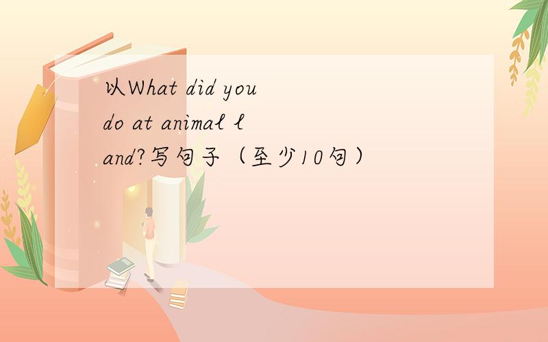 以What did you do at animal land?写句子（至少10句）