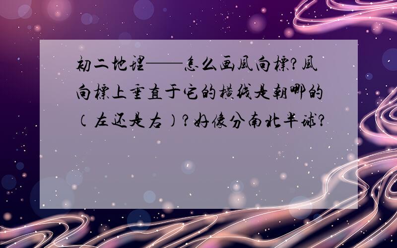 初二地理——怎么画风向标?风向标上垂直于它的横线是朝哪的（左还是右）?好像分南北半球?