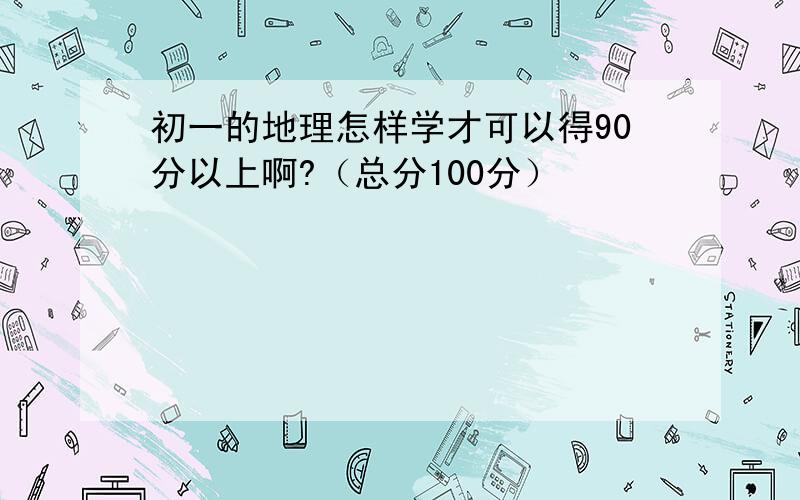 初一的地理怎样学才可以得90分以上啊?（总分100分）