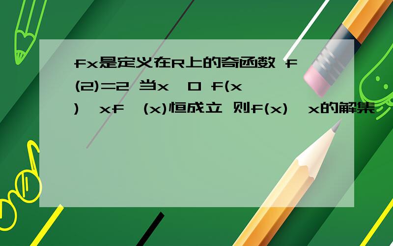 fx是定义在R上的奇函数 f(2)=2 当x>0 f(x)>xf'(x)恒成立 则f(x)>x的解集