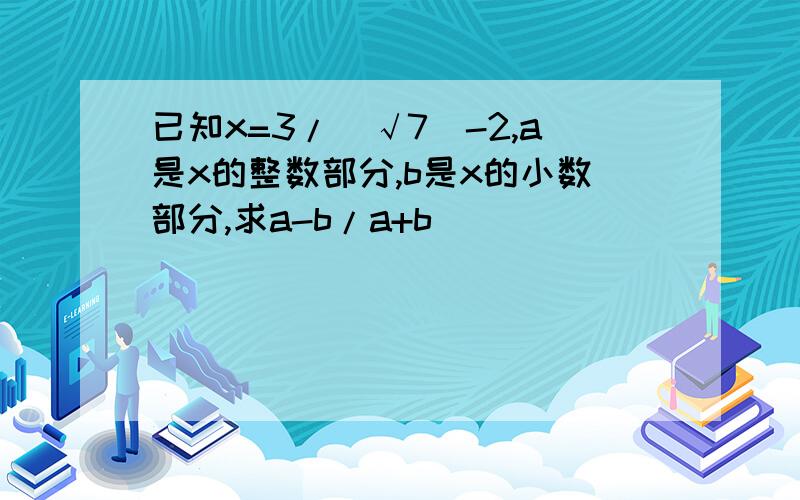 已知x=3/(√7)-2,a是x的整数部分,b是x的小数部分,求a-b/a+b