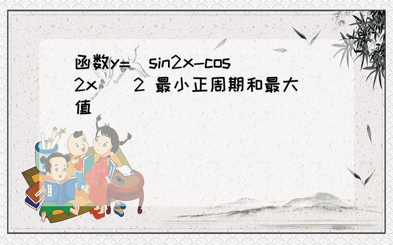 函数y=(sin2x-cos2x)^2 最小正周期和最大值