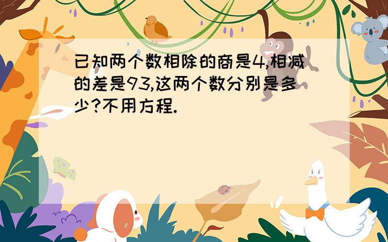 已知两个数相除的商是4,相减的差是93,这两个数分别是多少?不用方程.