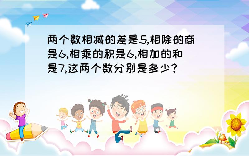 两个数相减的差是5,相除的商是6,相乘的积是6,相加的和是7,这两个数分别是多少?