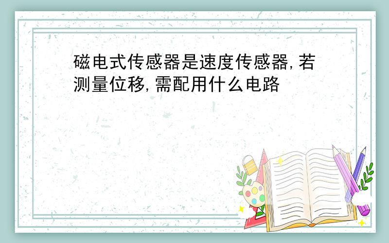 磁电式传感器是速度传感器,若测量位移,需配用什么电路