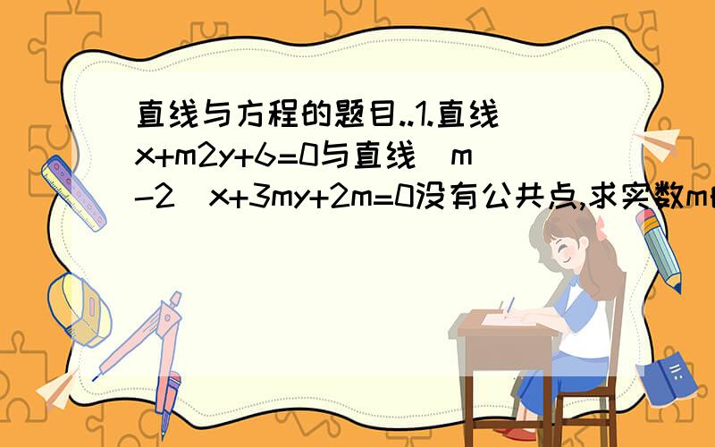 直线与方程的题目..1.直线x+m2y+6=0与直线（m-2）x+3my+2m=0没有公共点,求实数m的值.2.已知直线L被两平行直线3X+Y-6=0和3X+Y+3=0所截得的线段长为3,且直线过点（1,0）,求直线L的方程.