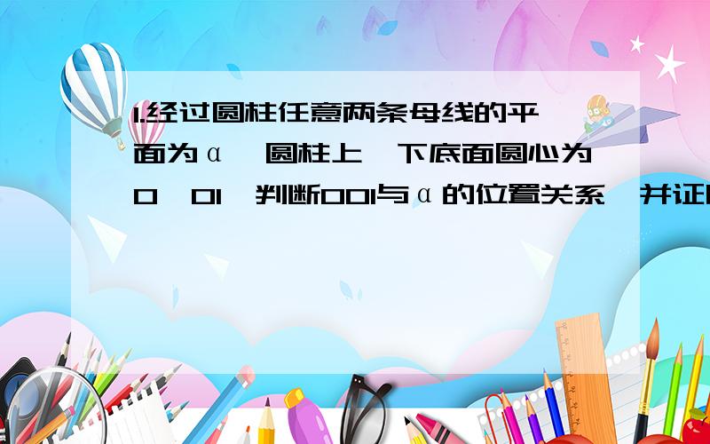 1.经过圆柱任意两条母线的平面为α,圆柱上、下底面圆心为O、O1,判断OO1与α的位置关系,并证明.2.试证明经过平面外一点有且只有一个平面和已知平面平行