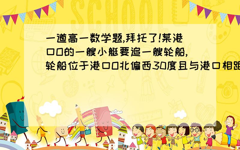 一道高一数学题,拜托了!某港口O的一艘小艇要追一艘轮船,轮船位于港口O北偏西30度且与港口相距20海里的A处,并正以30海里/小时的速度沿正东方向匀速行驶,经过t小时与轮船相遇.（1）若相遇