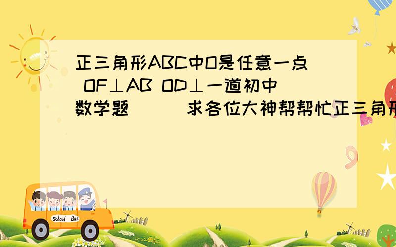 正三角形ABC中O是任意一点 OF⊥AB OD⊥一道初中数学题      求各位大神帮帮忙正三角形ABC中O是任意一点    OF⊥AB  OD⊥BC   OE⊥AC   求证s阴影是三角形的一半 求阴影面积是三角形一半