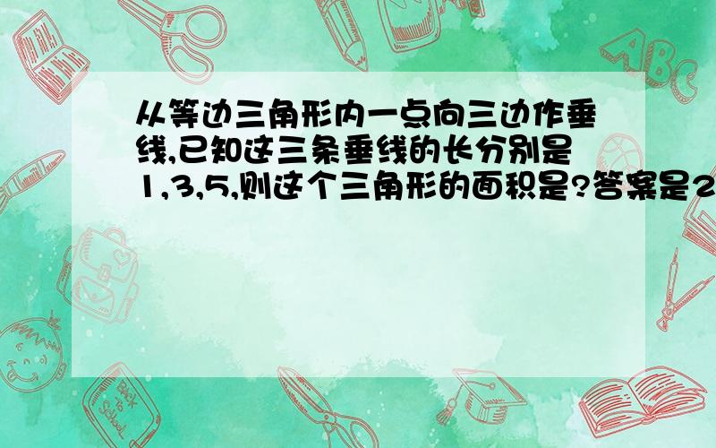 从等边三角形内一点向三边作垂线,已知这三条垂线的长分别是1,3,5,则这个三角形的面积是?答案是27根号3.为什么呢/