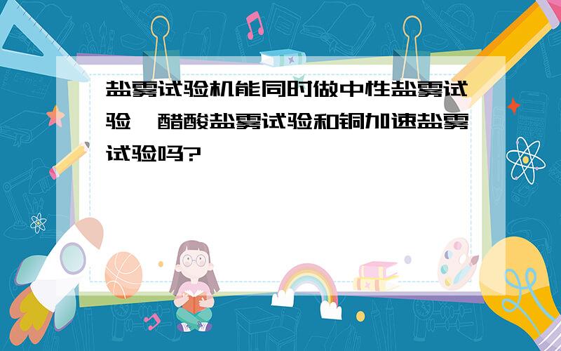 盐雾试验机能同时做中性盐雾试验,醋酸盐雾试验和铜加速盐雾试验吗?