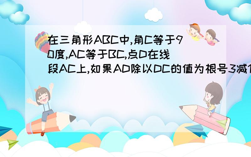 在三角形ABC中,角C等于90度,AC等于BC,点D在线段AC上,如果AD除以DC的值为根号3减1,则角CBD等于?