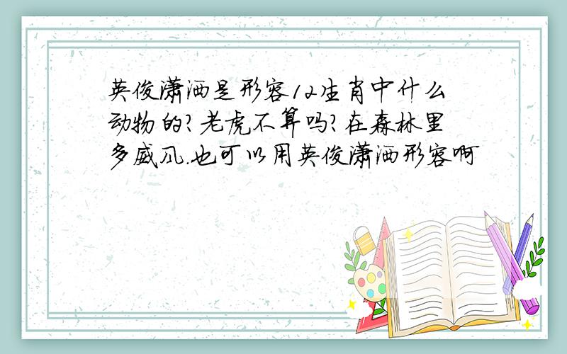 英俊潇洒是形容12生肖中什么动物的?老虎不算吗?在森林里多威风.也可以用英俊潇洒形容啊