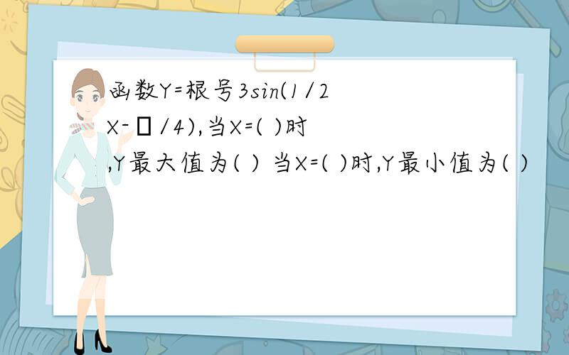 函数Y=根号3sin(1/2X-π/4),当X=( )时,Y最大值为( ) 当X=( )时,Y最小值为( )