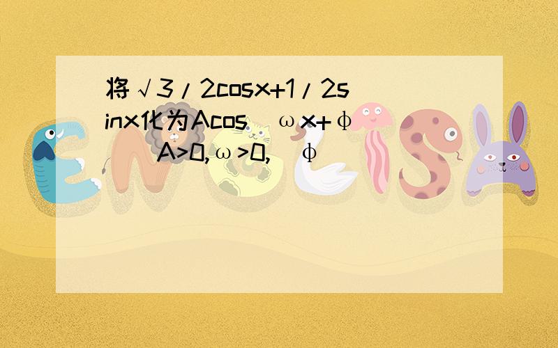 将√3/2cosx+1/2sinx化为Acos(ωx+φ)(A>0,ω>0,|φ|