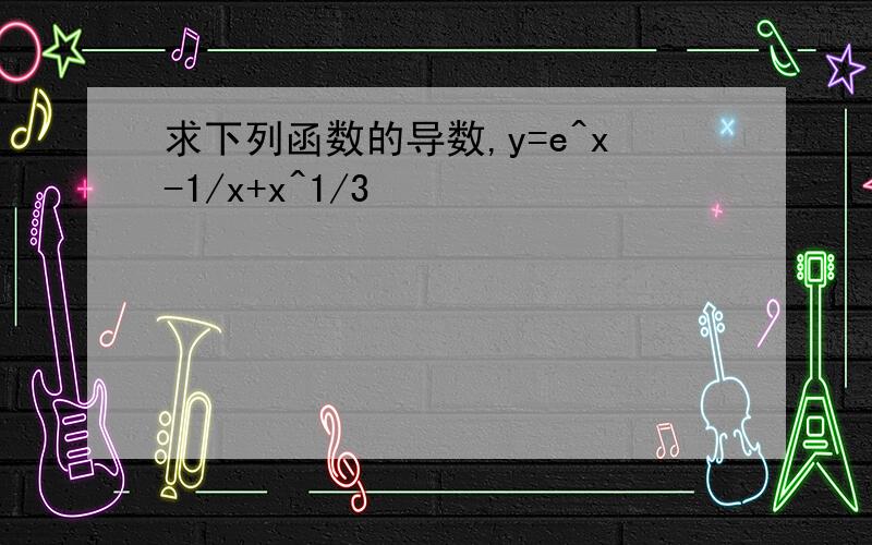 求下列函数的导数,y=e^x-1/x+x^1/3