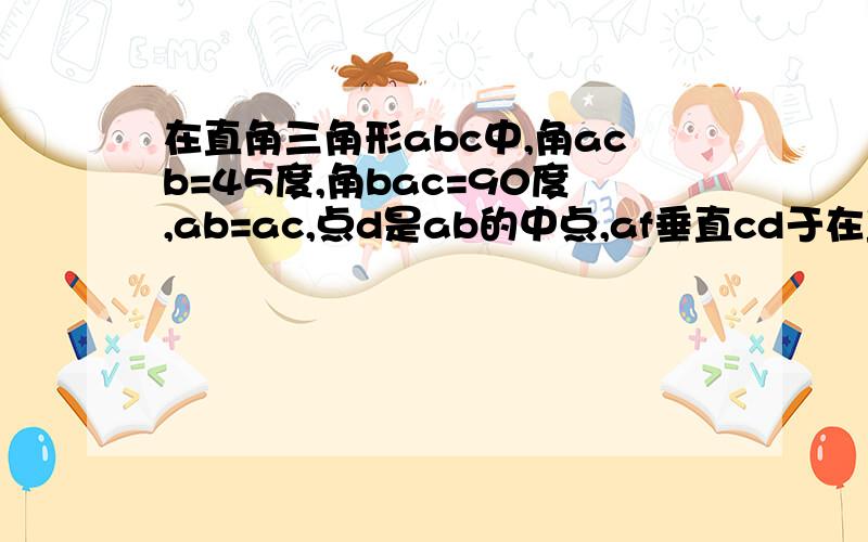 在直角三角形abc中,角acb=45度,角bac=90度,ab=ac,点d是ab的中点,af垂直cd于在直角三角形abc中,角acb=45度,角bac=90度,ab=ac,点d是ab的中点,af垂直cd于h交bc于f,bc平行ac交af的延长线于d,求证bc垂直平分de.题目