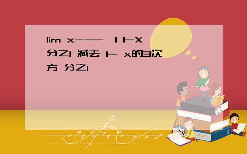 lim x--->1 1-X分之1 减去 1- x的3次方 分之1