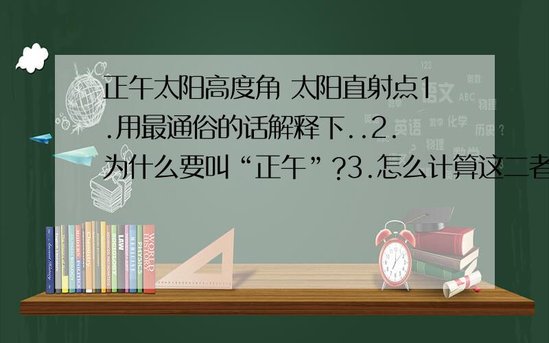 正午太阳高度角 太阳直射点1.用最通俗的话解释下..2.为什么要叫“正午”?3.怎么计算这二者?不要长篇大论..要针对我的问题.