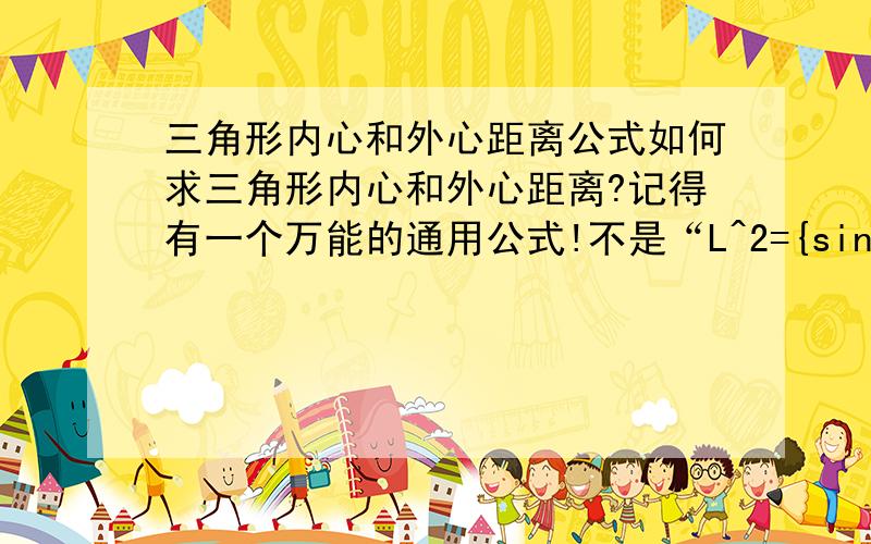 三角形内心和外心距离公式如何求三角形内心和外心距离?记得有一个万能的通用公式!不是“L^2={sin｜β-arccos(φ/2ab)｜×[φ/(a+b+c)]/sinβ}^2+{abc/φ -[cos｜β-arccos(φ/2ab)｜×[φ/(a+b+c)]/sinβ]}^2”似乎告