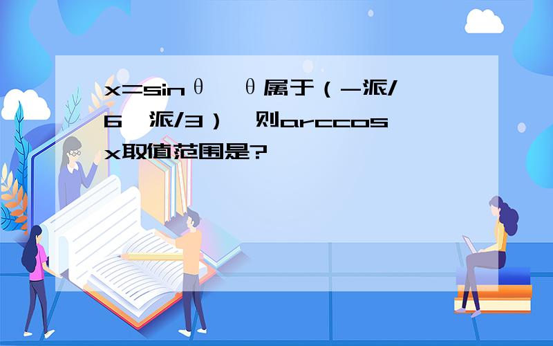 x=sinθ,θ属于（-派/6,派/3）,则arccosx取值范围是?