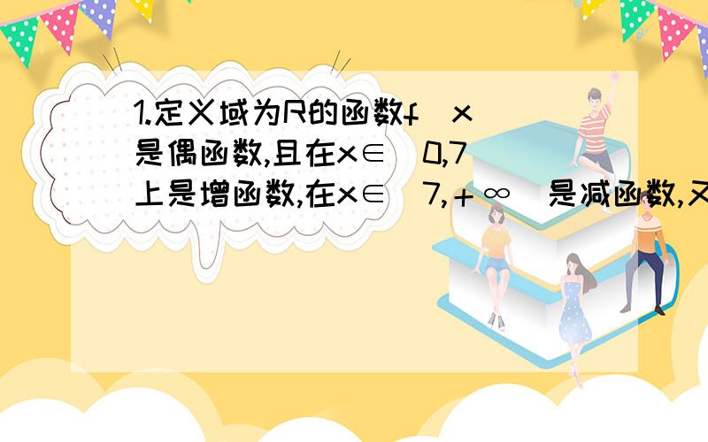 1.定义域为R的函数f(x)是偶函数,且在x∈[0,7]上是增函数,在x∈[7,＋∞）是减函数,又f（7）=6,则f（x）在x∈[-7,o]上是 （增、减）函数,最 （大、小）值是6.2.函数f(x）=x^2+(3a+1)x+2a在（-∞,4）上为