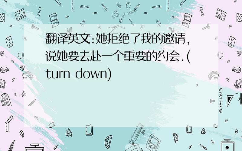 翻译英文:她拒绝了我的邀请,说她要去赴一个重要的约会.(turn down)