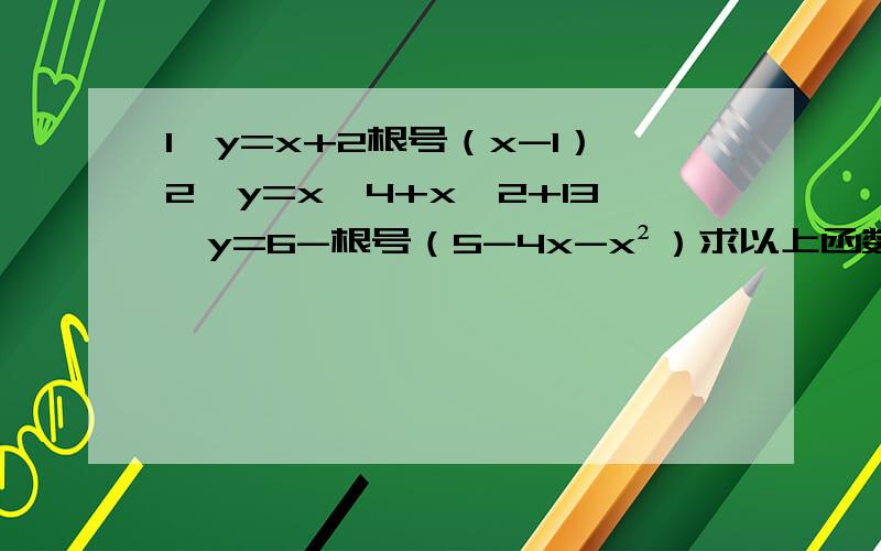 1、y=x+2根号（x-1）2、y=x^4+x^2+13、y=6-根号（5-4x-x²）求以上函数的值域