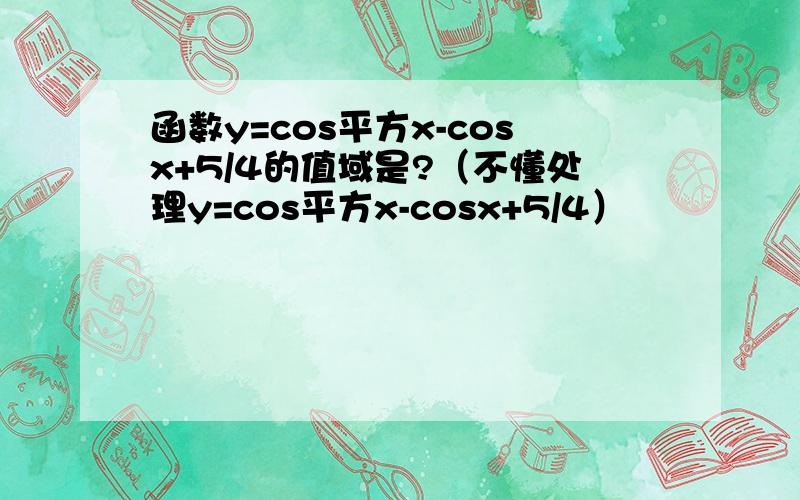 函数y=cos平方x-cosx+5/4的值域是?（不懂处理y=cos平方x-cosx+5/4）