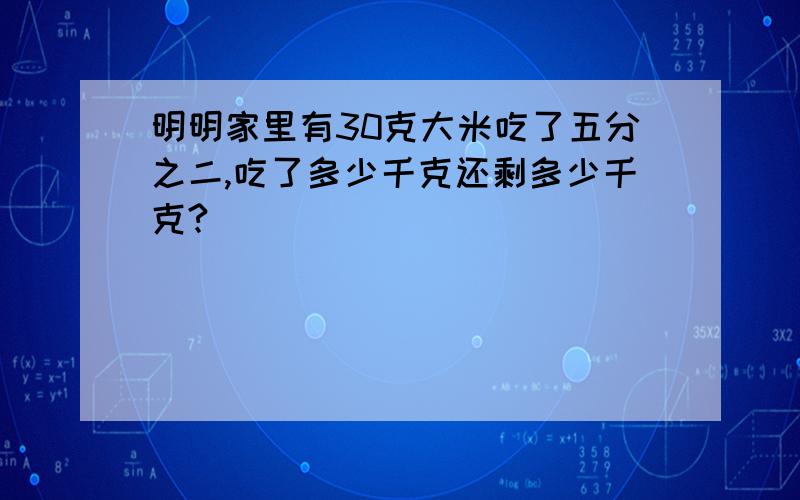 明明家里有30克大米吃了五分之二,吃了多少千克还剩多少千克?