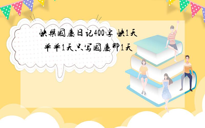 快乐国庆日记400字 快1天  单单1天只写国庆那1天