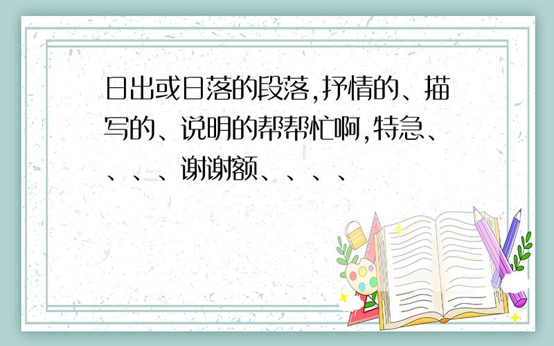 日出或日落的段落,抒情的、描写的、说明的帮帮忙啊,特急、、、、谢谢额、、、、