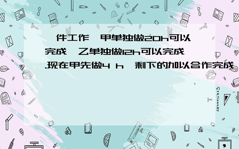 一件工作,甲单独做20h可以完成,乙单独做12h可以完成.现在甲先做4 h,剩下的加以合作完成,问剩下的部分需要多少小时可以完成?（用一元一次方程解答）