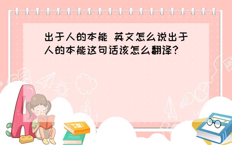 出于人的本能 英文怎么说出于人的本能这句话该怎么翻译?