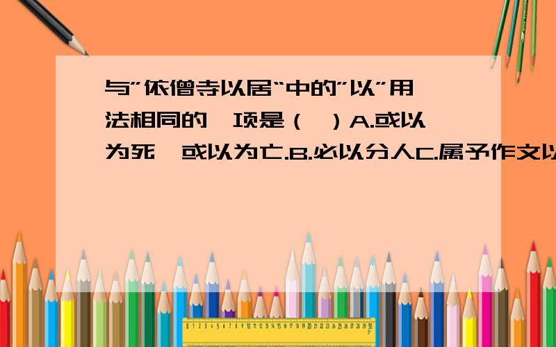 与”依僧寺以居“中的”以”用法相同的一项是（ ）A.或以为死,或以为亡.B.必以分人C.属予作文以记之.D.以道匹狼首