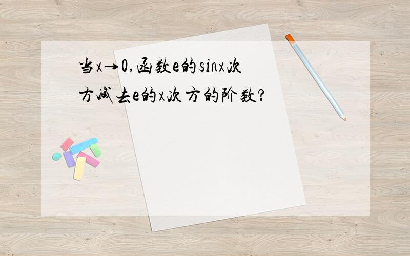 当x→0,函数e的sinx次方减去e的x次方的阶数?