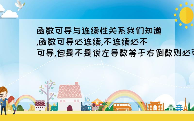 函数可导与连续性关系我们知道,函数可导必连续,不连续必不可导,但是不是说左导数等于右倒数则必可导吗?那么这个函数F(x)=｛cosx,x大于等于0时；cosx+1,x小与0时｝在0处可导不可导?它不连续,