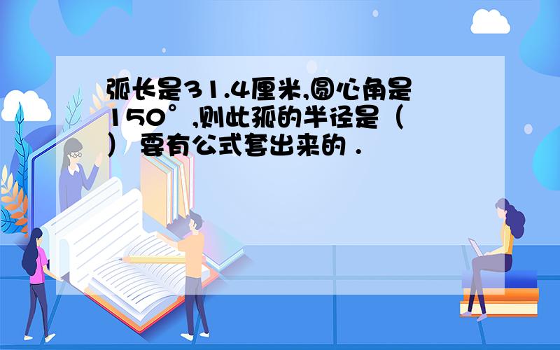 弧长是31.4厘米,圆心角是150°,则此孤的半径是（ ） 要有公式套出来的 .