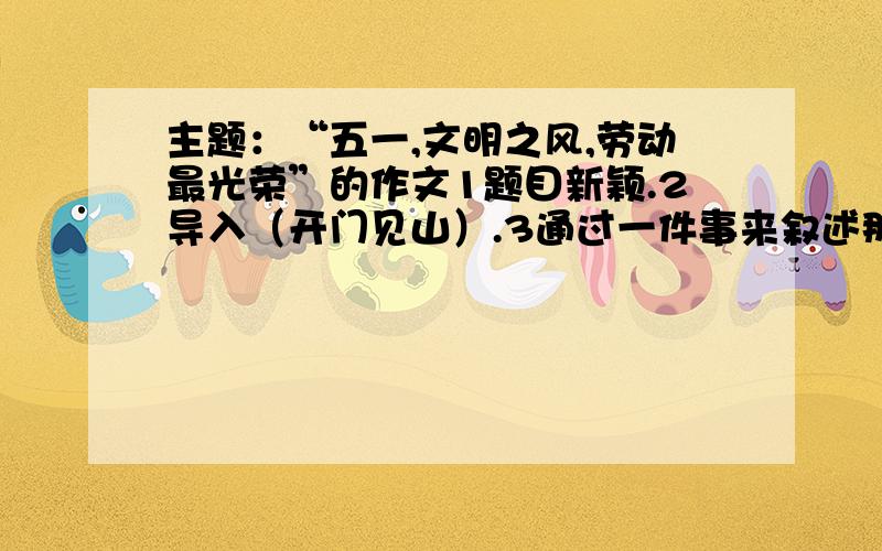 主题：“五一,文明之风,劳动最光荣”的作文1题目新颖.2导入（开门见山）.3通过一件事来叙述那位劳动者（语言、动作、神态）.4由他（她）联想到各行的劳动者.5结尾.