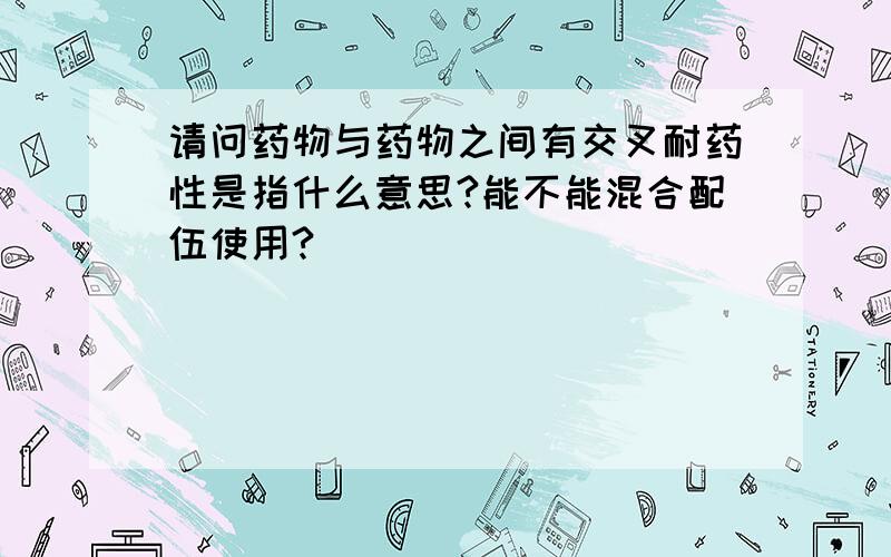 请问药物与药物之间有交叉耐药性是指什么意思?能不能混合配伍使用?