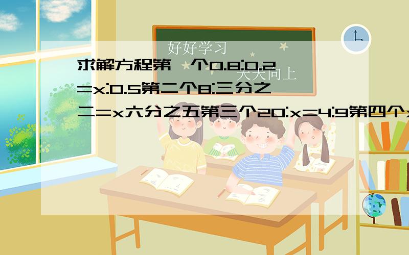 求解方程第一个0.8:0.2=x:0.5第二个8:三分之二=x六分之五第三个20:x=4:9第四个x分之1.5=1.4分之7第五个x:五分之二十二=四分之五:五分之四