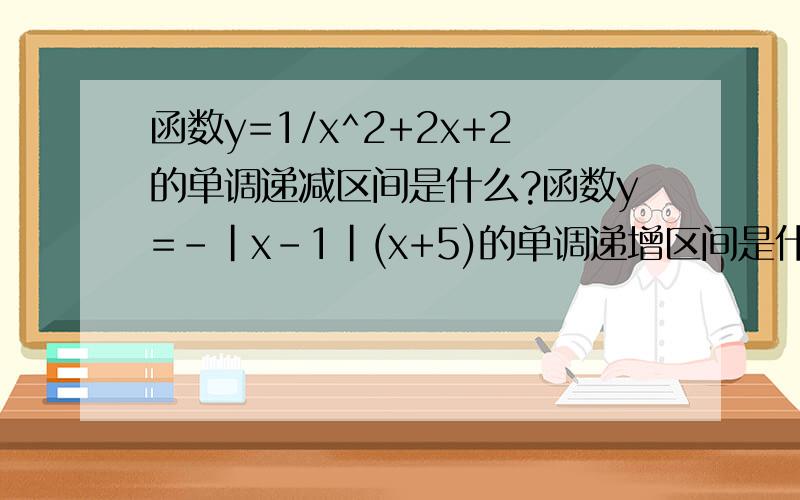 函数y=1/x^2+2x+2的单调递减区间是什么?函数y=-|x-1|(x+5)的单调递增区间是什么?函数y=1/（x^2+2x+2）的单调递减区间是什么?函数y=-|x-1|(x+5)的单调递增区间是什么?